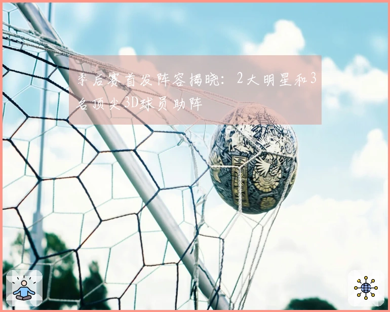 季后赛首发阵容揭晓：2大明星和3名顶尖3D球员助阵