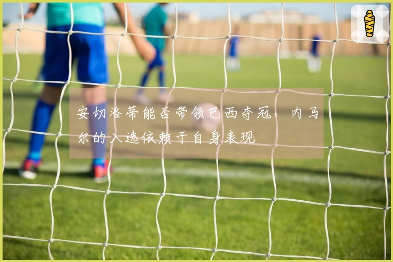 安切洛蒂能否带领巴西夺冠，内马尔的入选依赖于自身表现
