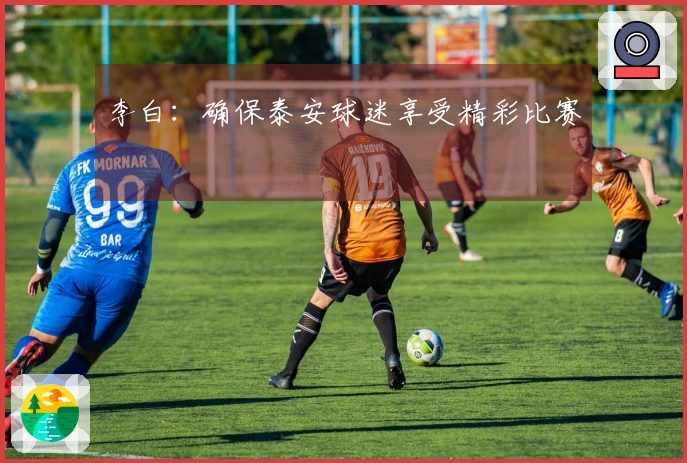 李白：确保泰安球迷享受精彩比赛