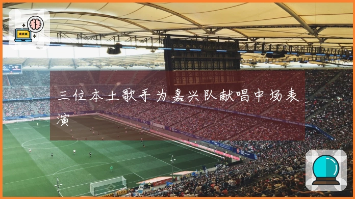 三位本土歌手为嘉兴队献唱中场表演