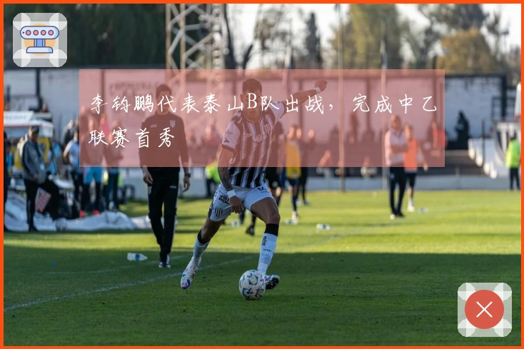 李钧鹏代表泰山B队出战，完成中乙联赛首秀