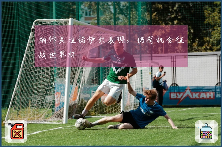 纳帅关注诺伊尔表现，仍有机会征战世界杯