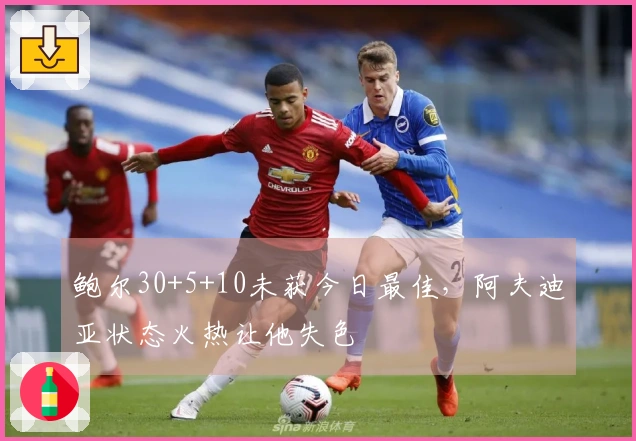 鲍尔30+5+10未获今日最佳，阿夫迪亚状态火热让他失色
