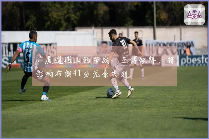 广厦遭遇山西苦战，王博缺阵三将影响布朗41分无奈失利