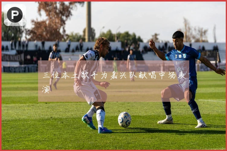 三位本土歌手为嘉兴队献唱中场表演