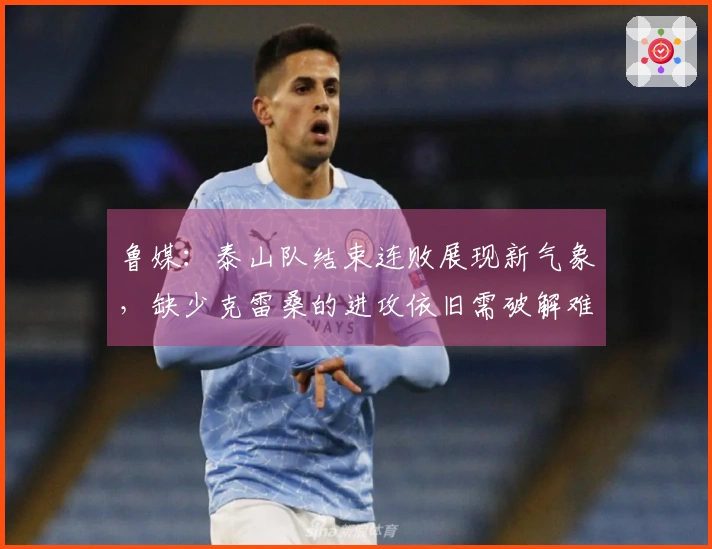 鲁媒：泰山队结束连败展现新气象，缺少克雷桑的进攻依旧需破解难题