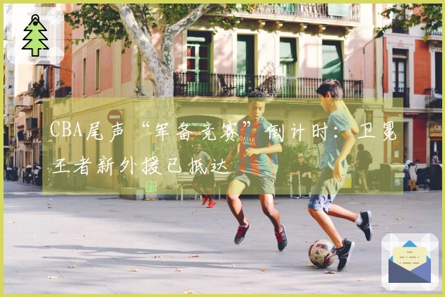 CBA尾声“军备竞赛”倒计时：卫冕王者新外援已抵达