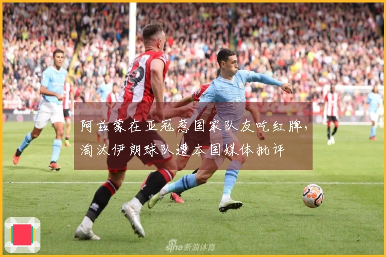 阿兹蒙在亚冠惹国家队友吃红牌，淘汰伊朗球队遭本国媒体批评