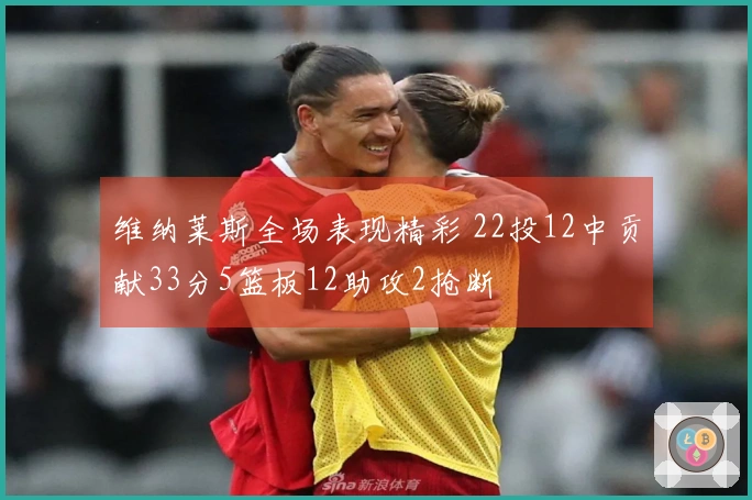 维纳莱斯全场表现精彩 22投12中贡献33分5篮板12助攻2抢断