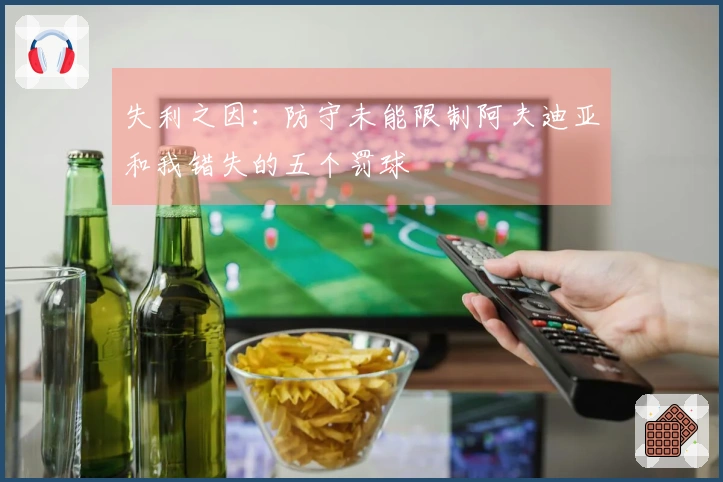 失利之因：防守未能限制阿夫迪亚和我错失的五个罚球