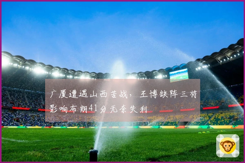 广厦遭遇山西苦战，王博缺阵三将影响布朗41分无奈失利