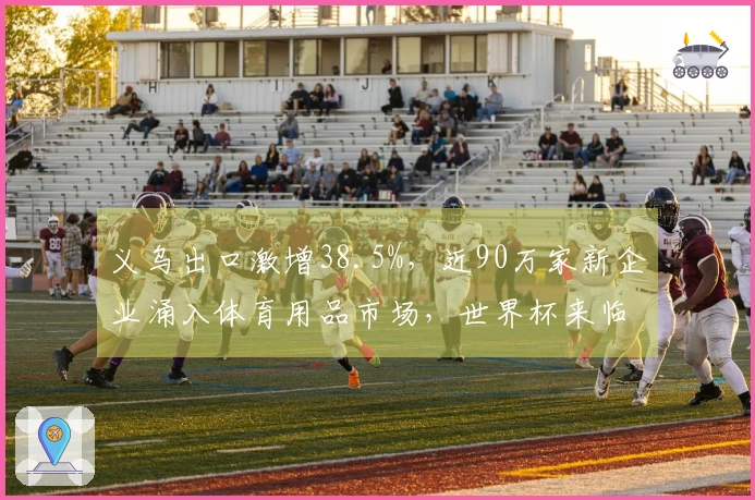 义乌出口激增38.5%，近90万家新企业涌入体育用品市场，世界杯来临在即！
