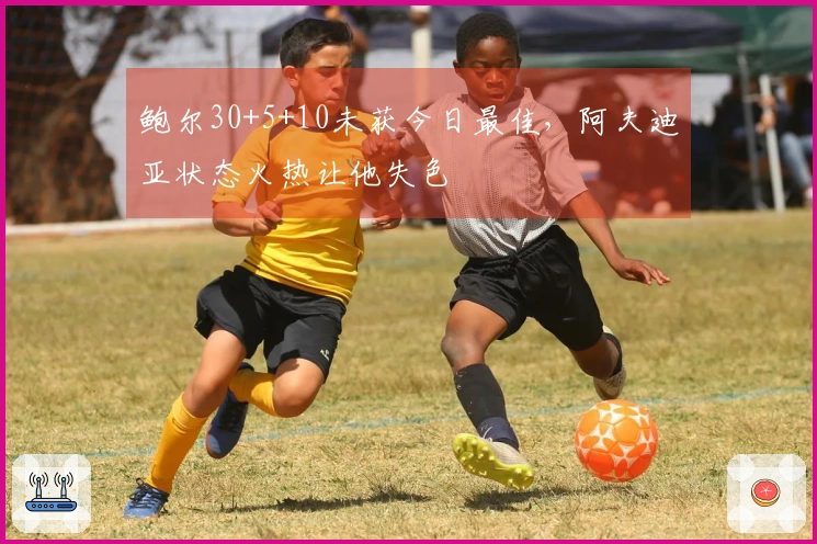 鲍尔30+5+10未获今日最佳，阿夫迪亚状态火热让他失色