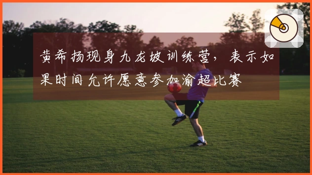 黄希扬现身九龙坡训练营，表示如果时间允许愿意参加渝超比赛